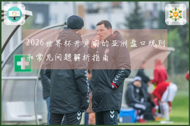 2026世界杯开户前的亚洲盘口规则和常见问题解析指南