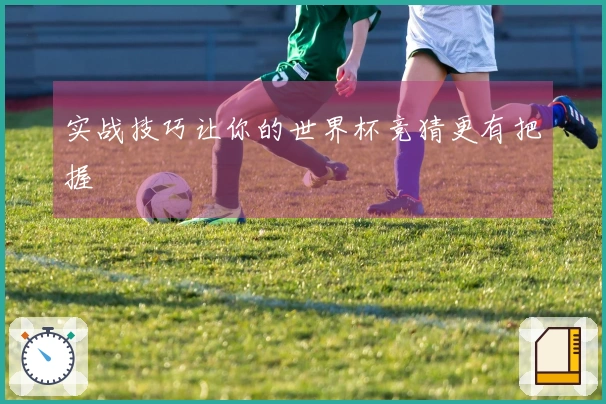 实战技巧让你的世界杯竞猜更有把握