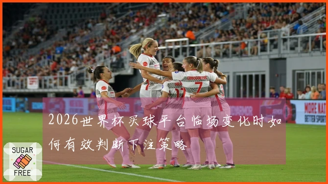 2026世界杯买球平台临场变化时如何有效判断下注策略