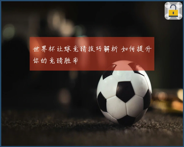 世界杯让球竞猜技巧解析 如何提升你的竞猜胜率