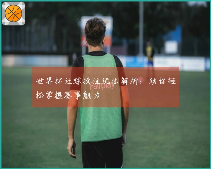 世界杯让球投注玩法解析，助你轻松掌握赛事魅力