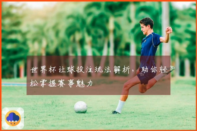 世界杯让球投注玩法解析,助你轻松掌握赛事魅力
