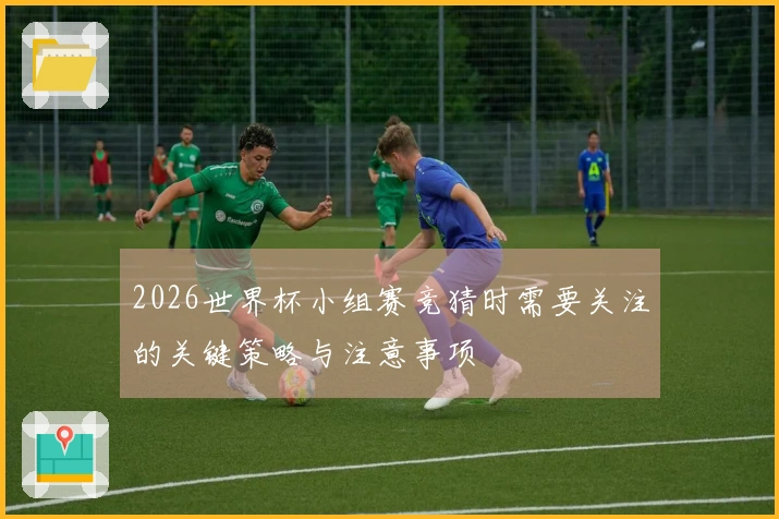 2026世界杯小组赛竞猜时需要关注的关键策略与注意事项