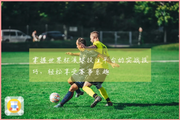 掌握世界杯滚球投注平台的实战技巧，轻松享受赛事乐趣