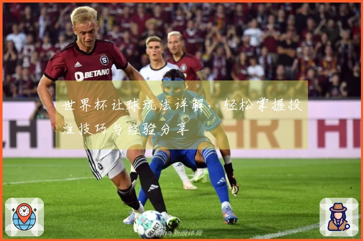 世界杯让球玩法详解，轻松掌握投注技巧与经验分享