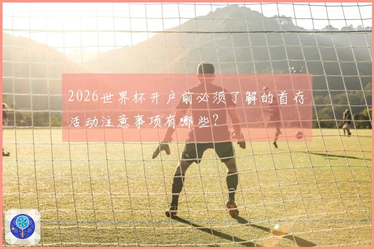 2026世界杯开户前必须了解的首存活动注意事项有哪些？