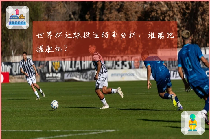 世界杯让球投注赔率分析，谁能把握胜机？