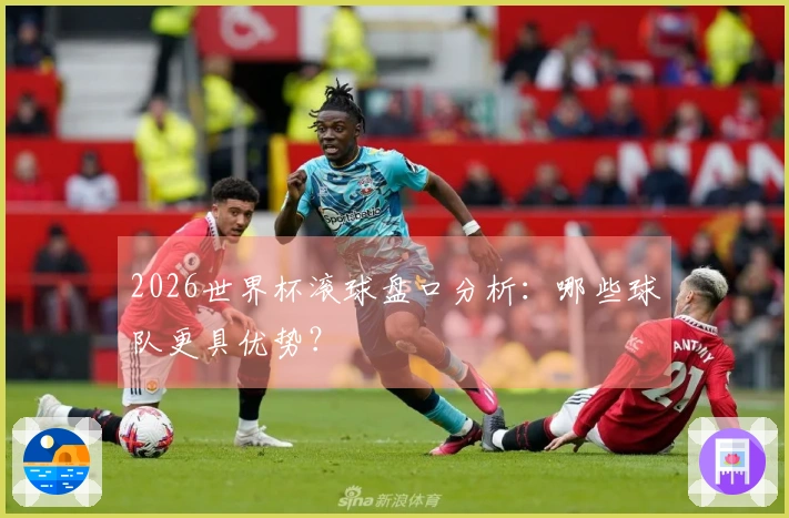 2026世界杯滚球盘口分析：哪些球队更具优势？