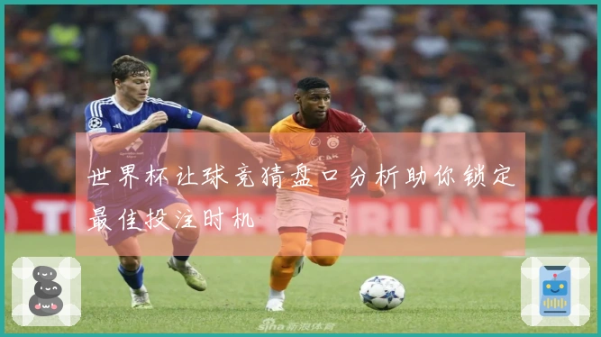 世界杯让球竞猜盘口分析助你锁定最佳投注时机