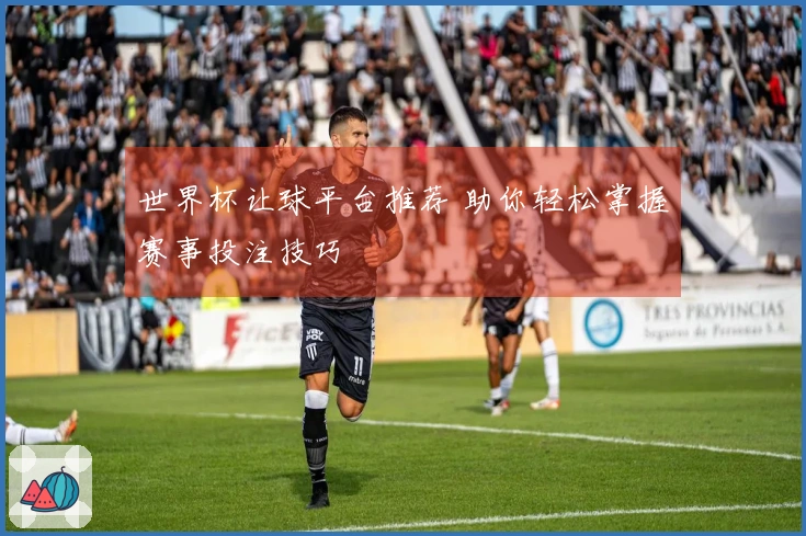 世界杯让球平台推荐 助你轻松掌握赛事投注技巧