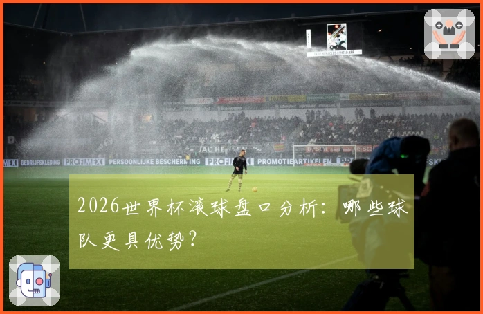 2026世界杯滚球盘口分析：哪些球队更具优势？