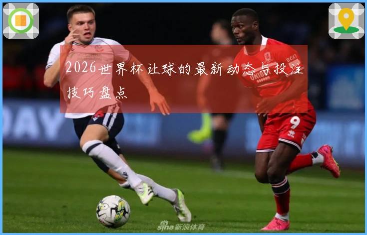 2026世界杯让球的最新动态与投注技巧盘点