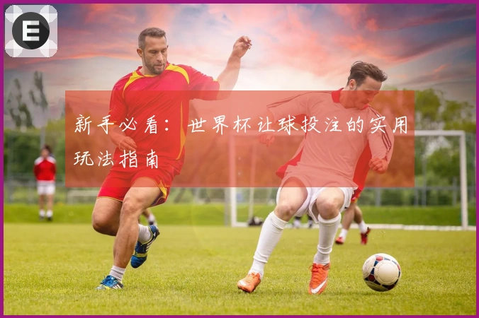 新手必看：世界杯让球投注的实用玩法指南