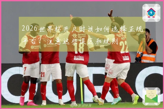 2026世界杯开户时该如何选择正规平台？注意这些误区和规则