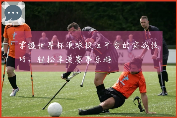 掌握世界杯滚球投注平台的实战技巧，轻松享受赛事乐趣
