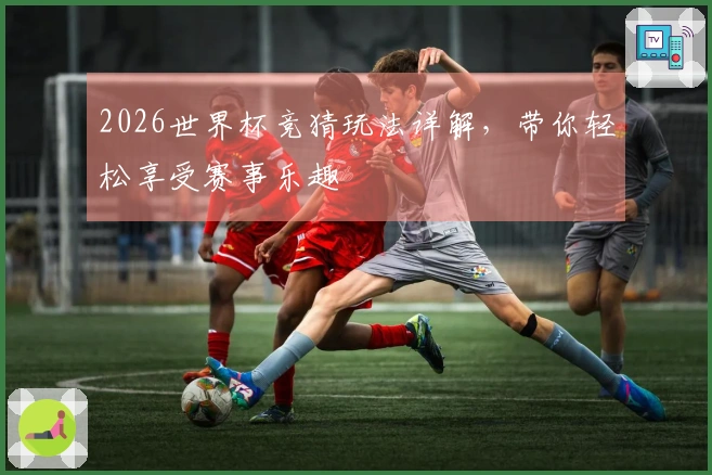 2026世界杯竞猜玩法详解，带你轻松享受赛事乐趣