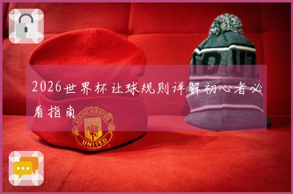 2026世界杯让球规则详解初心者必看指南