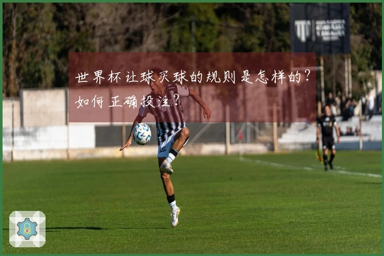 世界杯让球买球的规则是怎样的？如何正确投注？