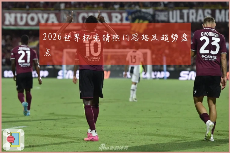 2026世界杯竞猜热门思路及趋势盘点