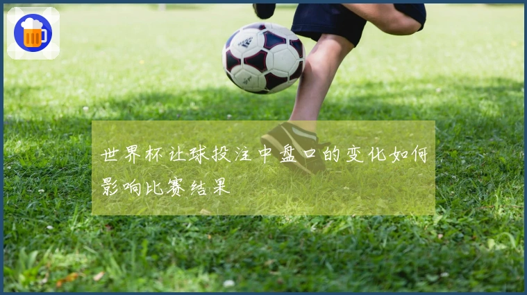 世界杯让球投注中盘口的变化如何影响比赛结果