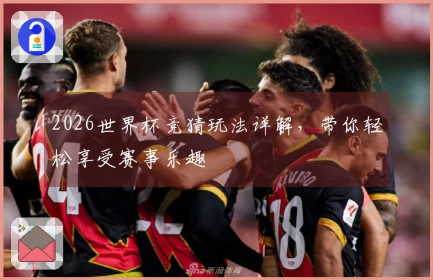 2026世界杯竞猜玩法详解，带你轻松享受赛事乐趣