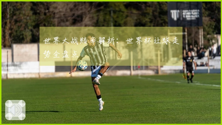 世界大战赔率解析：世界杯让球走势全盘点