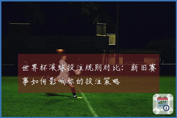 世界杯滚球投注规则对比：新旧赛事如何影响你的投注策略