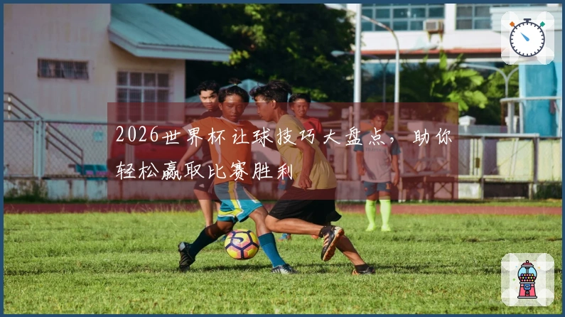 2026世界杯让球技巧大盘点，助你轻松赢取比赛胜利