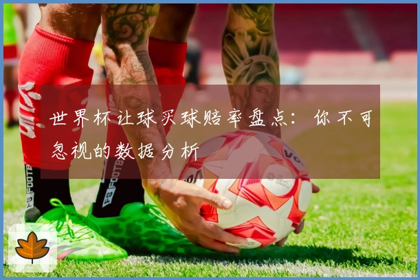 世界杯让球买球赔率盘点:你不可忽视的数据分析